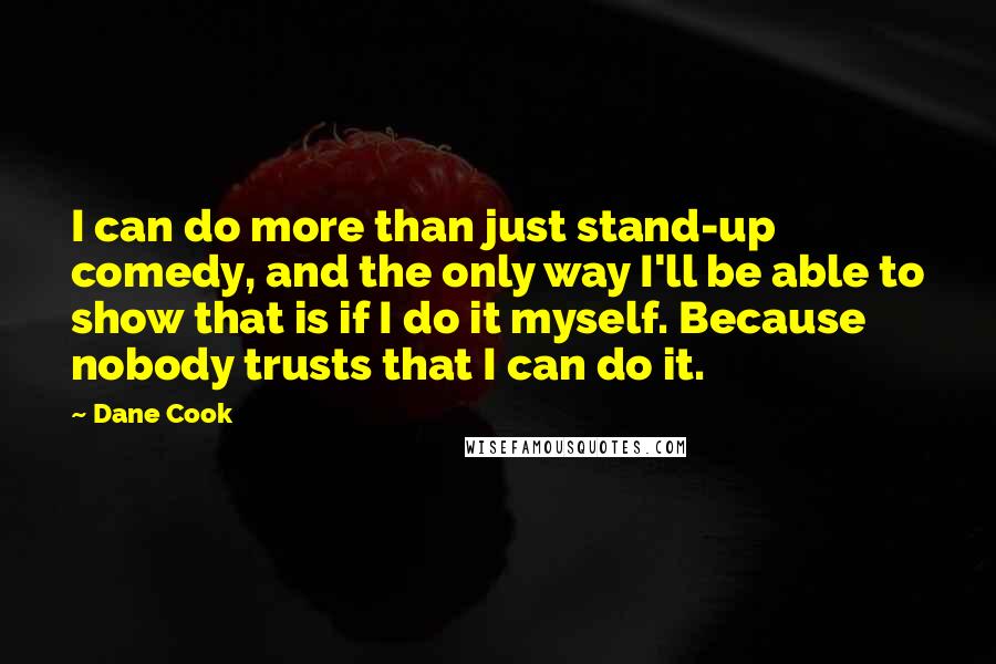 Dane Cook quotes: I can do more than just stand-up comedy, and the only way I'll be able to show that is if I do it myself. Because nobody trusts that I can