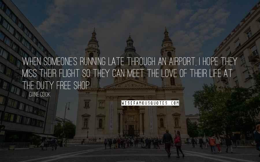 Dane Cook quotes: When someone's running late through an airport, I hope they miss their flight so they can meet the love of their life at the duty free shop.