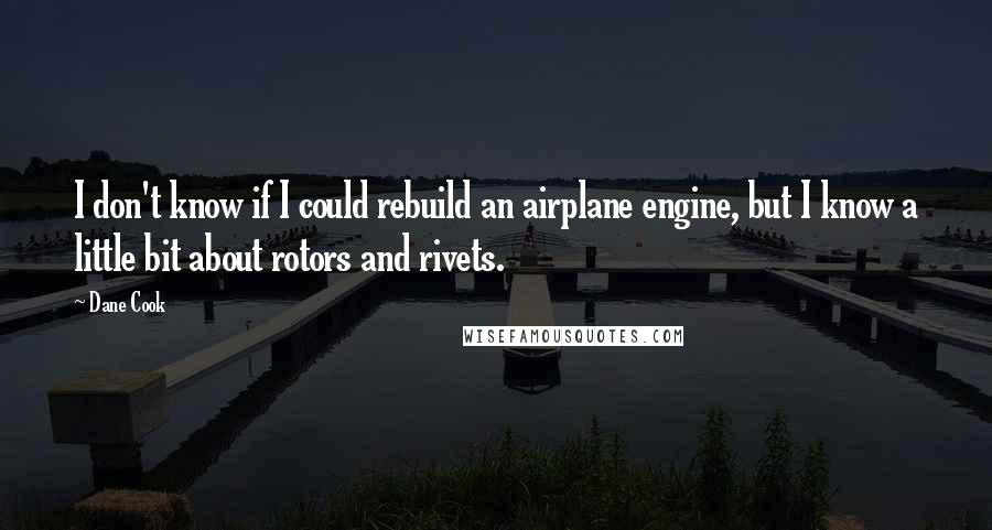 Dane Cook quotes: I don't know if I could rebuild an airplane engine, but I know a little bit about rotors and rivets.