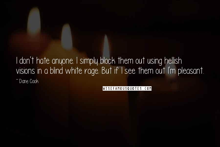 Dane Cook quotes: I don't hate anyone. I simply block them out using hellish visions in a blind white rage. But if I see them out I'm pleasant.