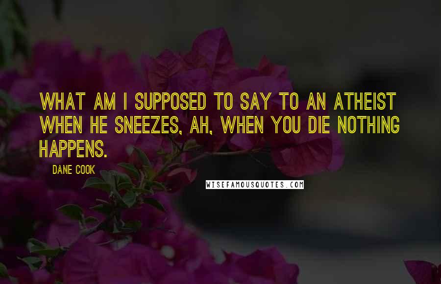 Dane Cook quotes: What am I supposed to say to an atheist when he sneezes, ah, when you die nothing happens.