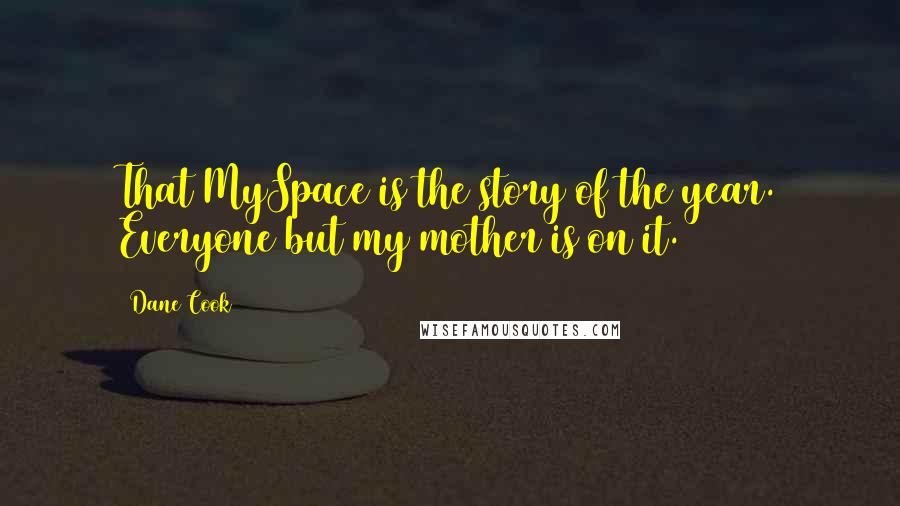 Dane Cook quotes: That MySpace is the story of the year. Everyone but my mother is on it.