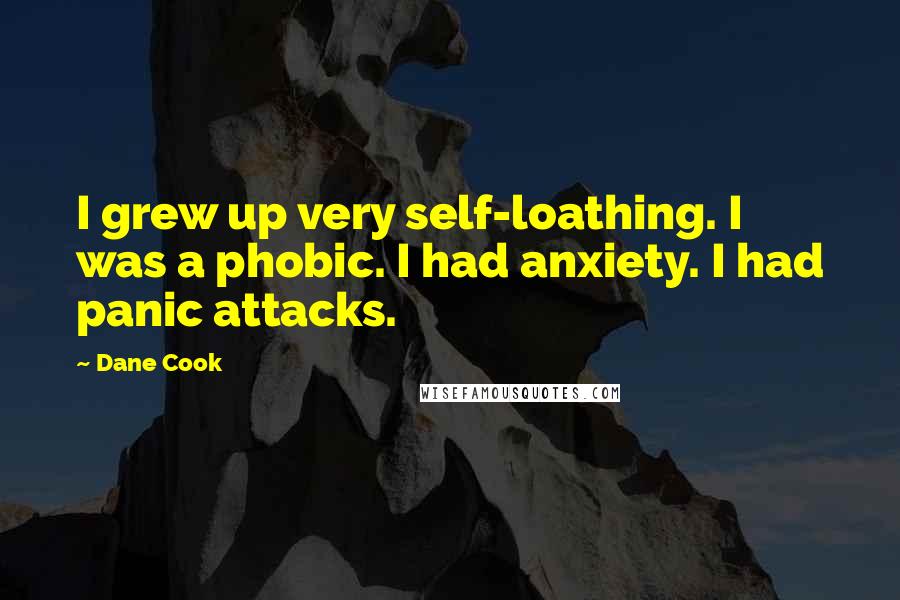 Dane Cook quotes: I grew up very self-loathing. I was a phobic. I had anxiety. I had panic attacks.
