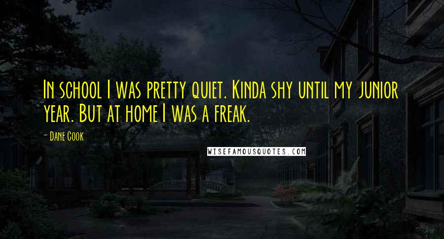 Dane Cook quotes: In school I was pretty quiet. Kinda shy until my junior year. But at home I was a freak.