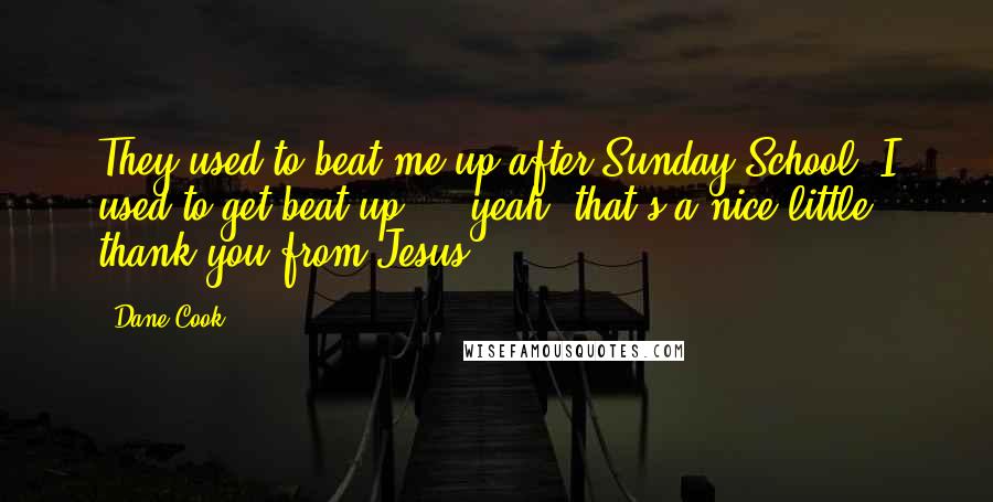 Dane Cook quotes: They used to beat me up after Sunday School, I used to get beat up ... yeah, that's a nice little thank you from Jesus.