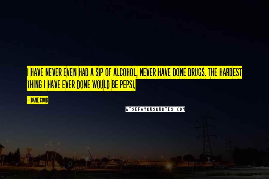 Dane Cook quotes: I have never even had a sip of alcohol, never have done drugs. The hardest thing I have ever done would be Pepsi.