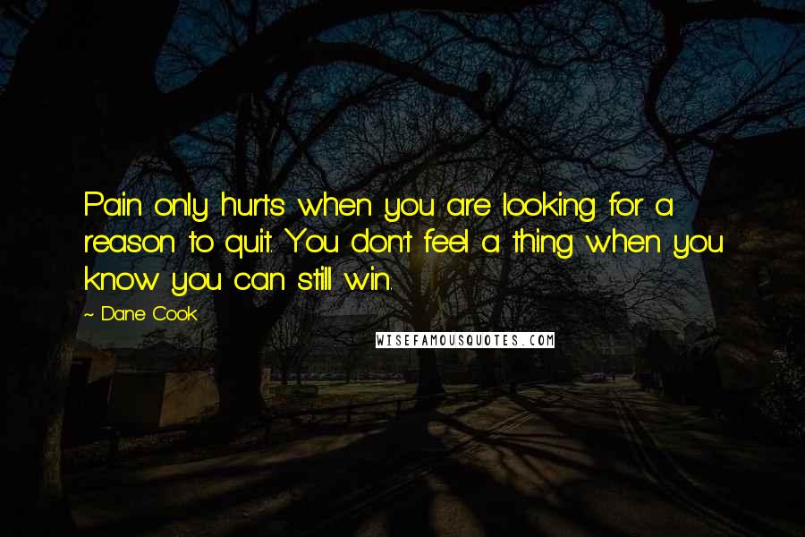 Dane Cook quotes: Pain only hurts when you are looking for a reason to quit. You don't feel a thing when you know you can still win.