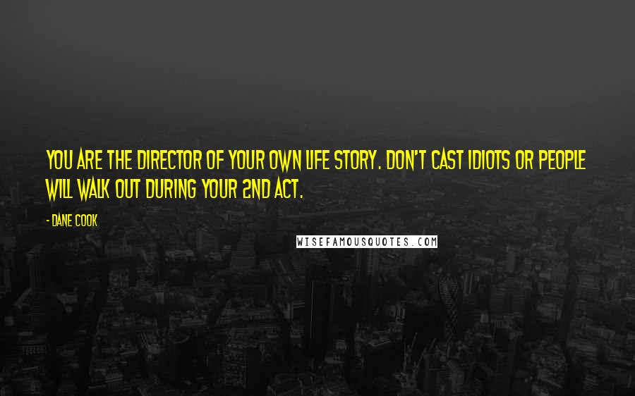 Dane Cook quotes: You are the director of your own life story. Don't cast idiots or people will walk out during your 2nd act.