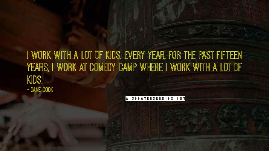 Dane Cook quotes: I work with a lot of kids. Every year, for the past fifteen years, I work at Comedy Camp where I work with a lot of kids.