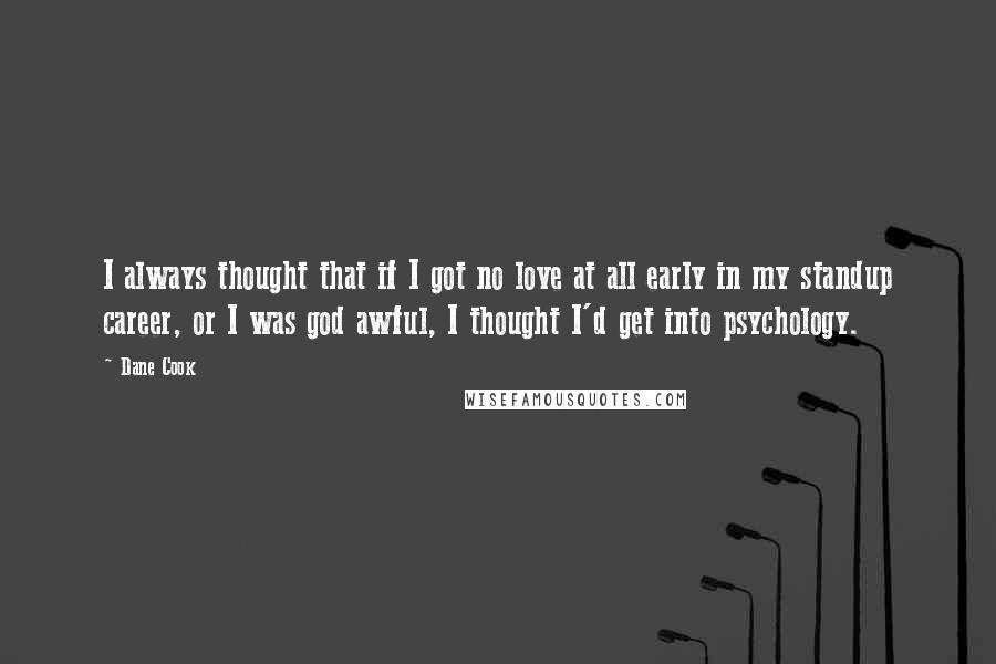 Dane Cook quotes: I always thought that if I got no love at all early in my standup career, or I was god awful, I thought I'd get into psychology.