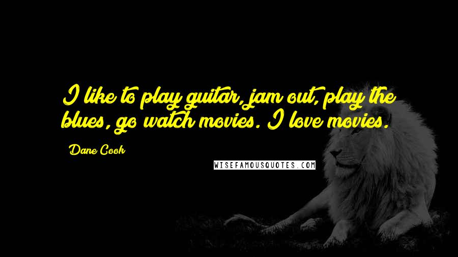 Dane Cook quotes: I like to play guitar, jam out, play the blues, go watch movies. I love movies.