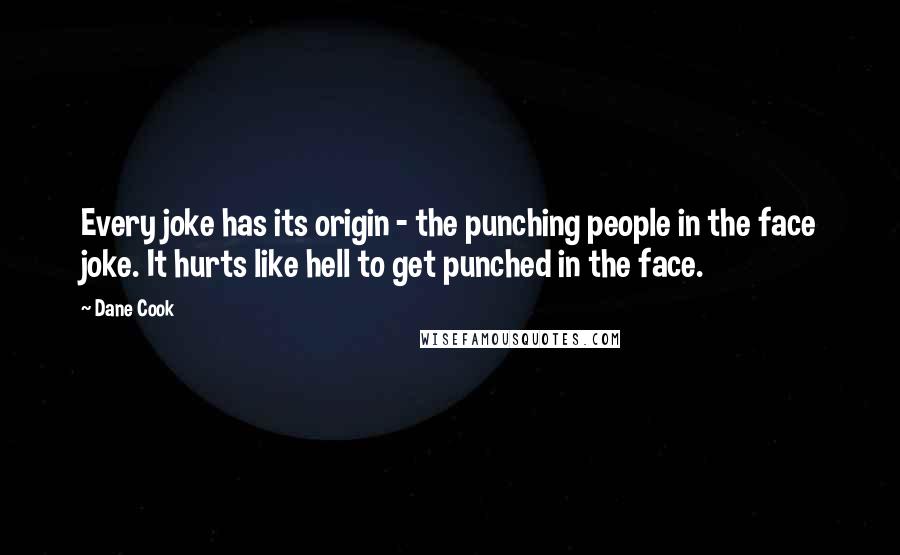 Dane Cook quotes: Every joke has its origin - the punching people in the face joke. It hurts like hell to get punched in the face.