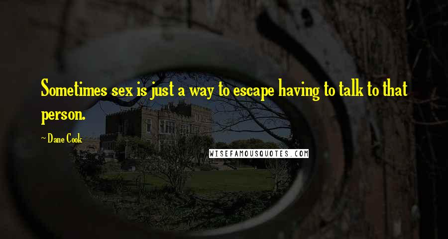 Dane Cook quotes: Sometimes sex is just a way to escape having to talk to that person.