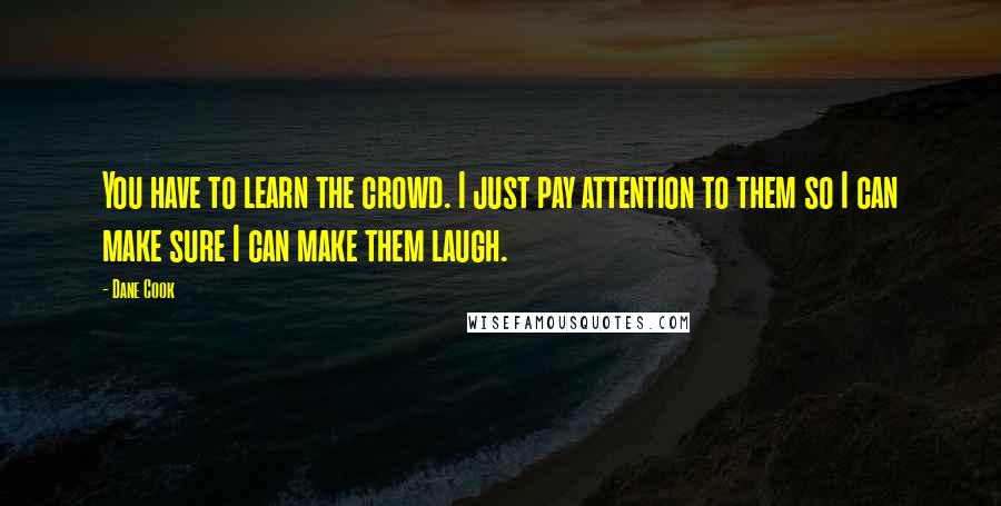 Dane Cook quotes: You have to learn the crowd. I just pay attention to them so I can make sure I can make them laugh.