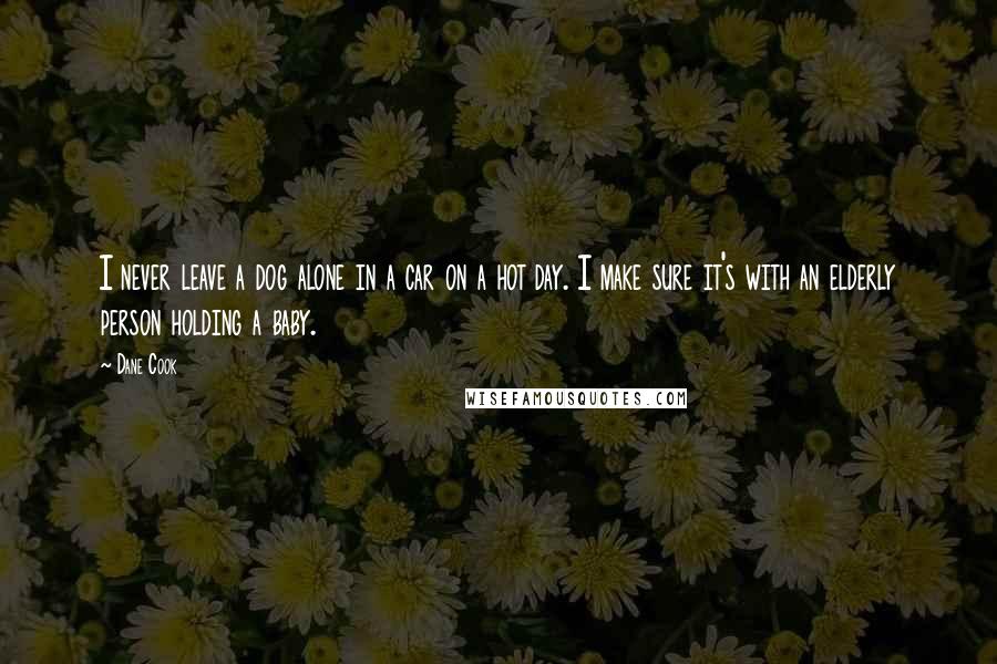 Dane Cook quotes: I never leave a dog alone in a car on a hot day. I make sure it's with an elderly person holding a baby.