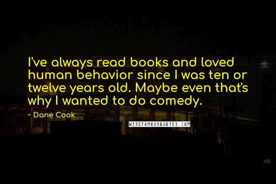 Dane Cook quotes: I've always read books and loved human behavior since I was ten or twelve years old. Maybe even that's why I wanted to do comedy.