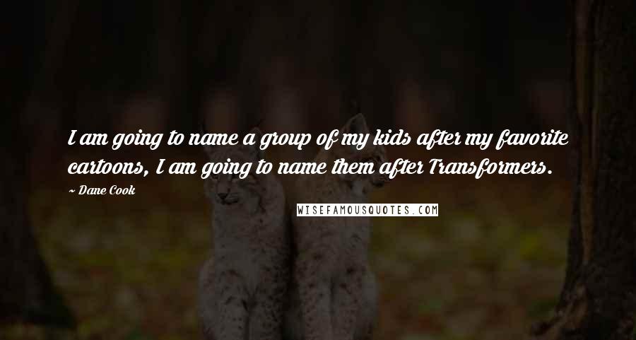 Dane Cook quotes: I am going to name a group of my kids after my favorite cartoons, I am going to name them after Transformers.