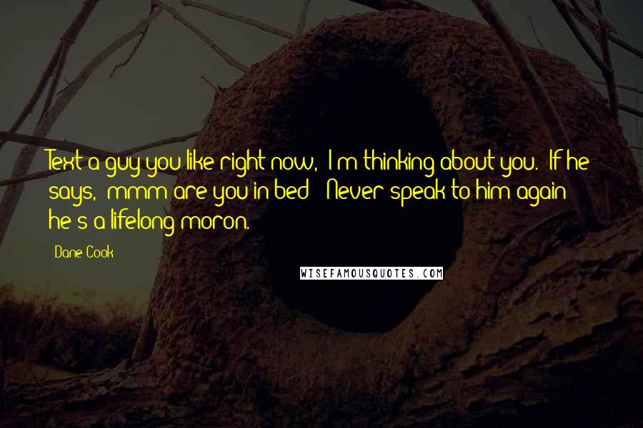 Dane Cook quotes: Text a guy you like right now, "I'm thinking about you." If he says, "mmm are you in bed?" Never speak to him again he's a lifelong moron.
