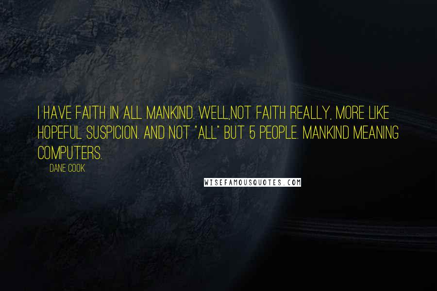 Dane Cook quotes: I have faith in all mankind. Well,not faith really, more like hopeful suspicion. And not "all" but 5 people. Mankind meaning computers.