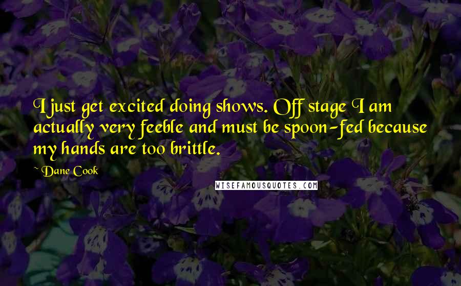 Dane Cook quotes: I just get excited doing shows. Off stage I am actually very feeble and must be spoon-fed because my hands are too brittle.