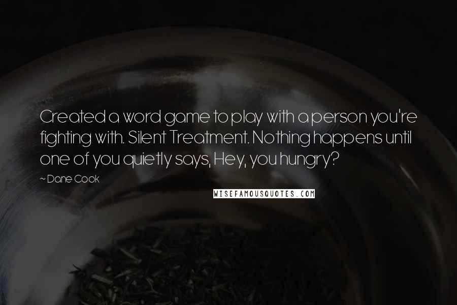 Dane Cook quotes: Created a word game to play with a person you're fighting with. Silent Treatment. Nothing happens until one of you quietly says, Hey, you hungry?