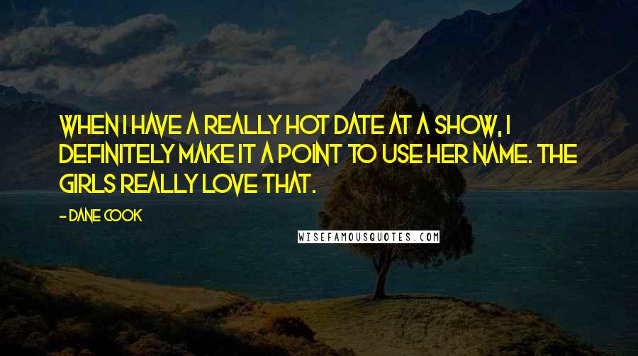 Dane Cook quotes: When I have a really hot date at a show, I definitely make it a point to use her name. The girls really love that.