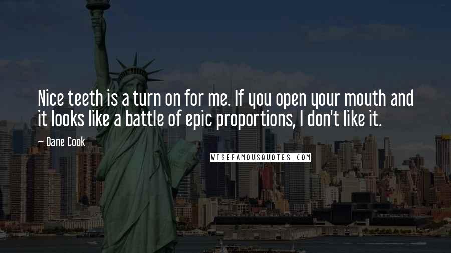 Dane Cook quotes: Nice teeth is a turn on for me. If you open your mouth and it looks like a battle of epic proportions, I don't like it.