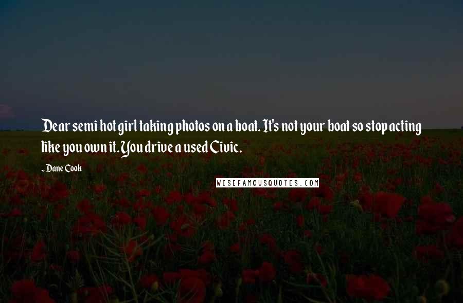 Dane Cook quotes: Dear semi hot girl taking photos on a boat. It's not your boat so stop acting like you own it. You drive a used Civic.