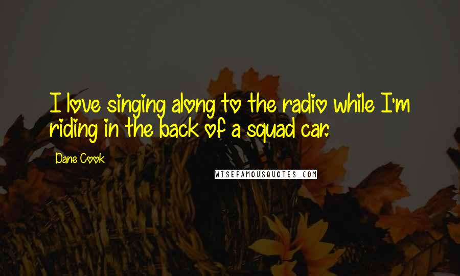 Dane Cook quotes: I love singing along to the radio while I'm riding in the back of a squad car.