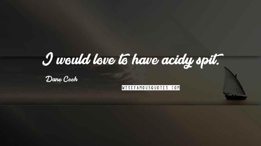 Dane Cook quotes: I would love to have acidy spit.