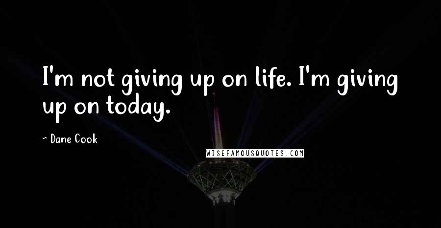 Dane Cook quotes: I'm not giving up on life. I'm giving up on today.