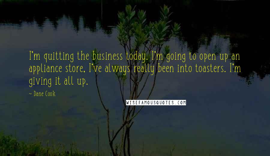 Dane Cook quotes: I'm quitting the business today. I'm going to open up an appliance store, I've always really been into toasters. I'm giving it all up.