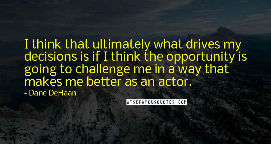 Dane DeHaan quotes: I think that ultimately what drives my decisions is if I think the opportunity is going to challenge me in a way that makes me better as an actor.