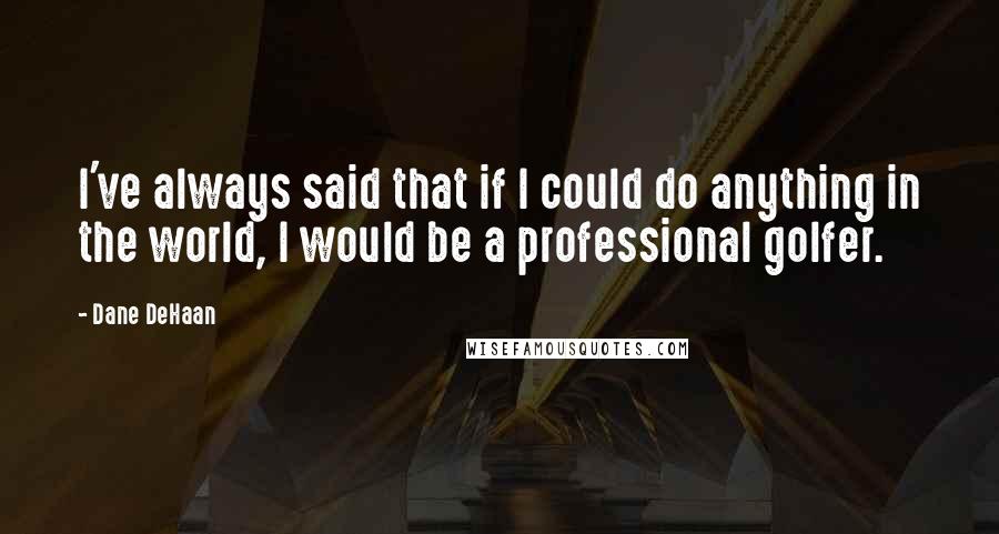 Dane DeHaan quotes: I've always said that if I could do anything in the world, I would be a professional golfer.