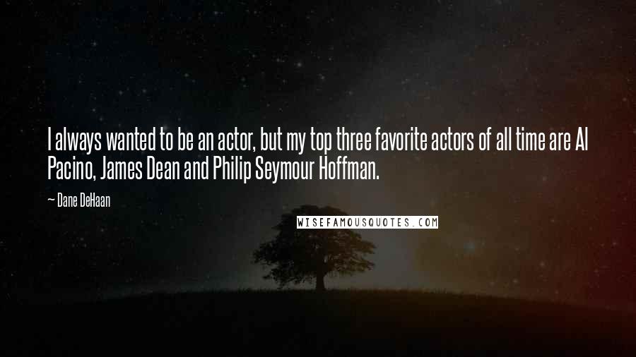 Dane DeHaan quotes: I always wanted to be an actor, but my top three favorite actors of all time are Al Pacino, James Dean and Philip Seymour Hoffman.