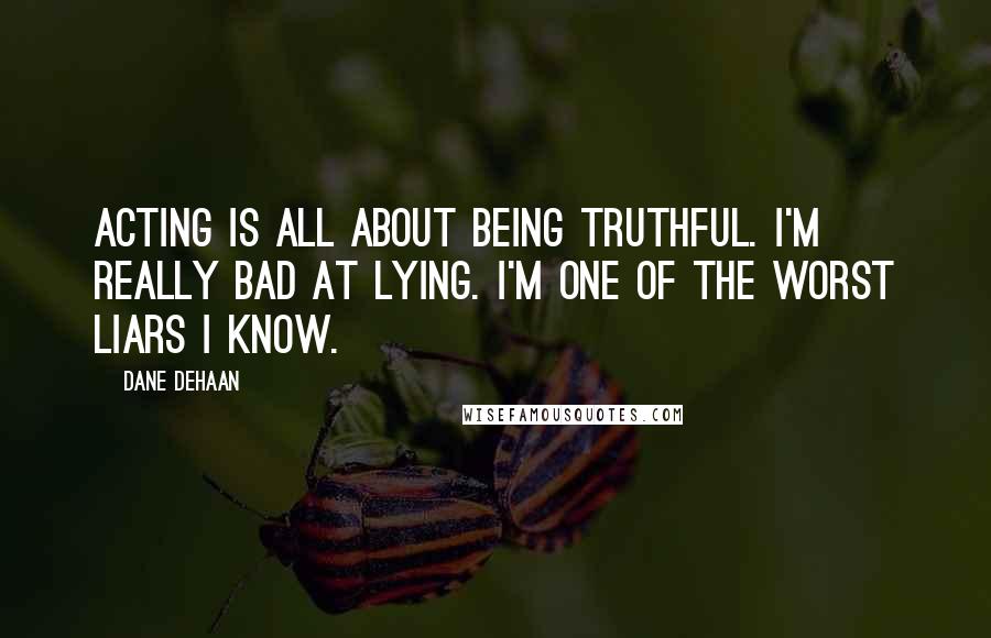 Dane DeHaan quotes: Acting is all about being truthful. I'm really bad at lying. I'm one of the worst liars I know.