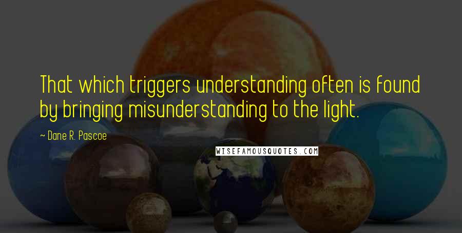 Dane R. Pascoe quotes: That which triggers understanding often is found by bringing misunderstanding to the light.
