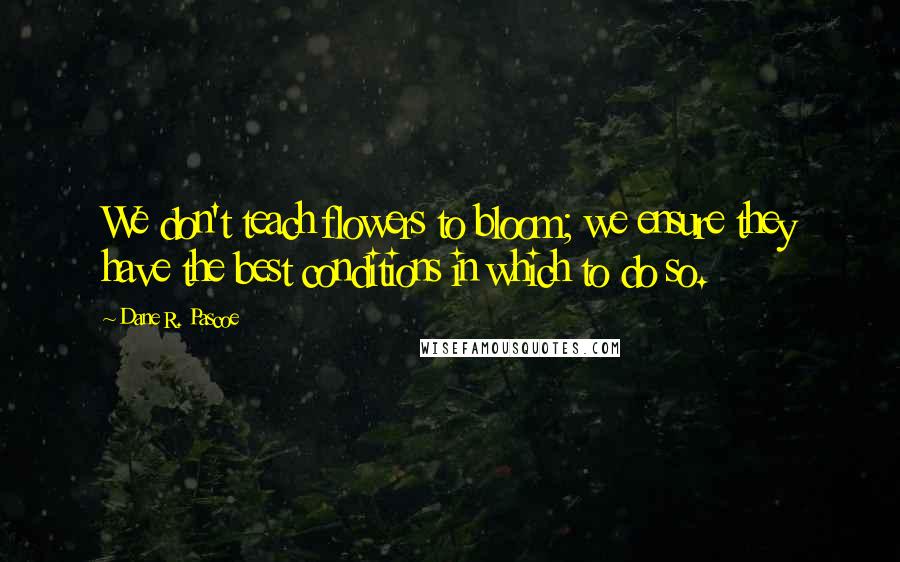 Dane R. Pascoe quotes: We don't teach flowers to bloom; we ensure they have the best conditions in which to do so.