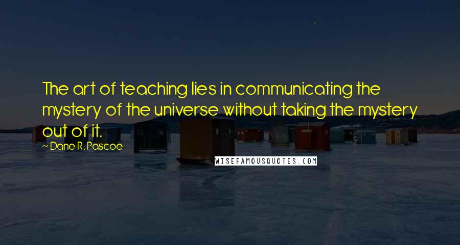 Dane R. Pascoe quotes: The art of teaching lies in communicating the mystery of the universe without taking the mystery out of it.