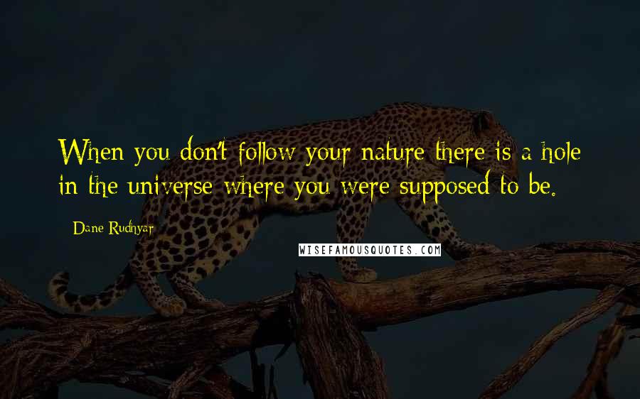 Dane Rudhyar quotes: When you don't follow your nature there is a hole in the universe where you were supposed to be.