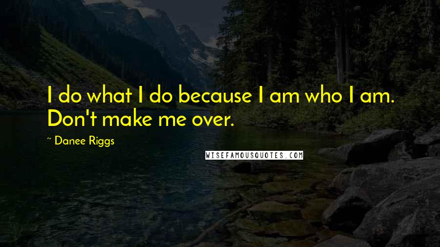 Danee Riggs quotes: I do what I do because I am who I am. Don't make me over.