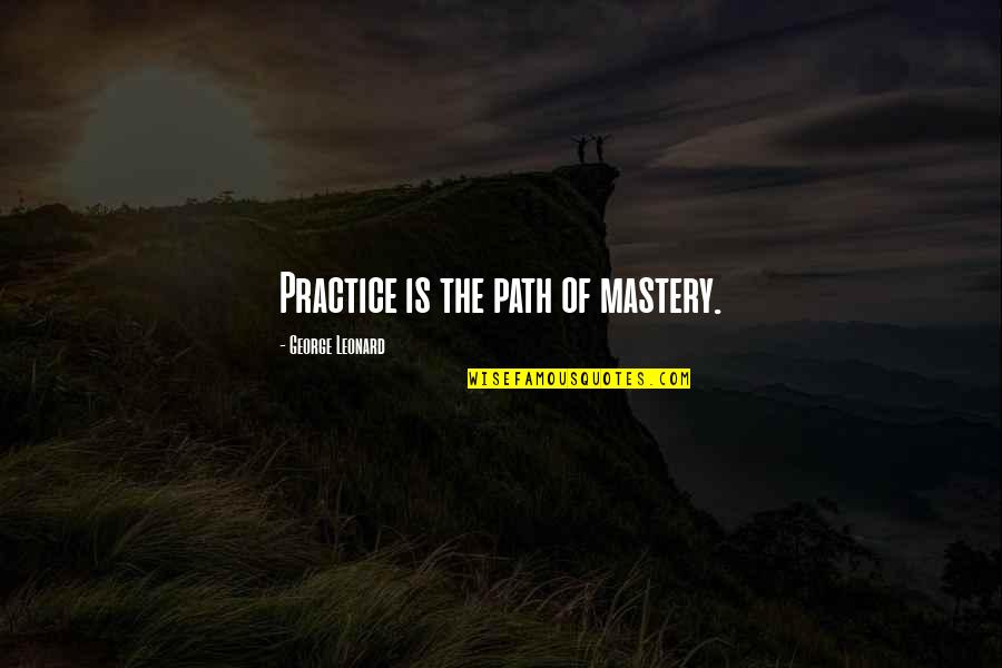 Daneen Wilburn Quotes By George Leonard: Practice is the path of mastery.