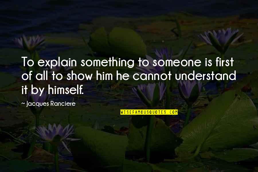 Danegeld Paying Quotes By Jacques Ranciere: To explain something to someone is first of Danegeld Paying Quotes By Jacques Ranciere: To explain something to someone is first of