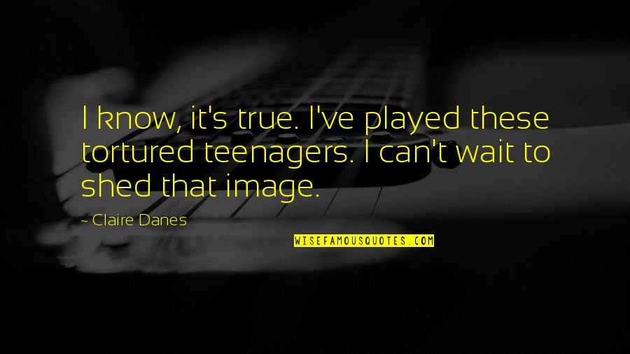 Danes Quotes By Claire Danes: I know, it's true. I've played these tortured