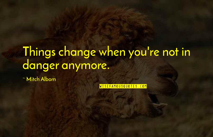 Danger In Life Quotes By Mitch Albom: Things change when you're not in danger anymore.
