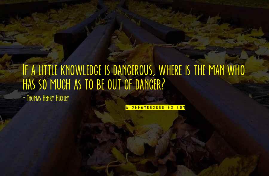 Danger Man Quotes By Thomas Henry Huxley: If a little knowledge is dangerous, where is