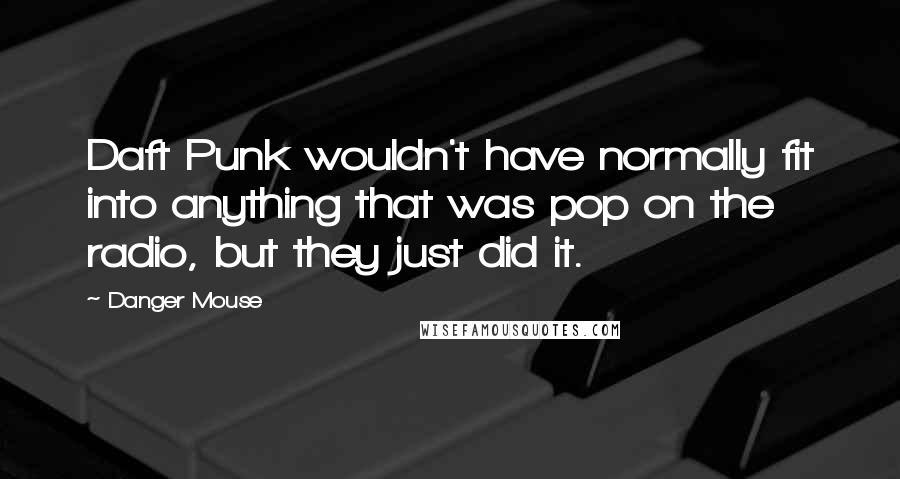 Danger Mouse quotes: Daft Punk wouldn't have normally fit into anything that was pop on the radio, but they just did it.