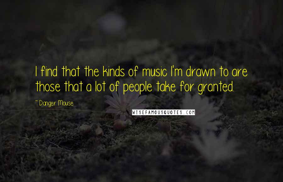 Danger Mouse quotes: I find that the kinds of music I'm drawn to are those that a lot of people take for granted.