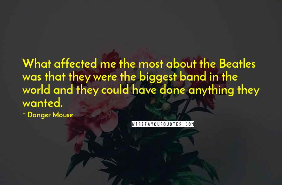 Danger Mouse quotes: What affected me the most about the Beatles was that they were the biggest band in the world and they could have done anything they wanted.