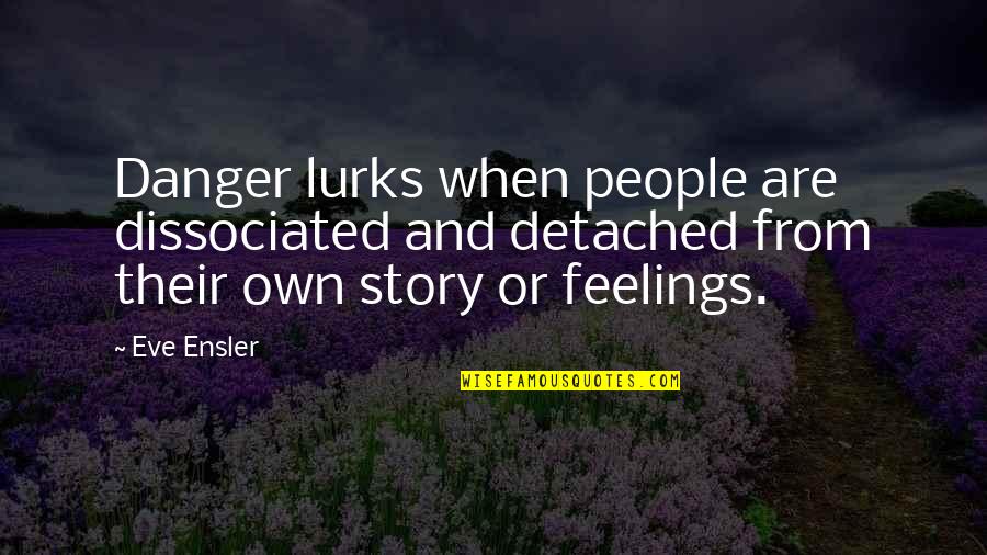 Danger Quotes By Eve Ensler: Danger lurks when people are dissociated and detached